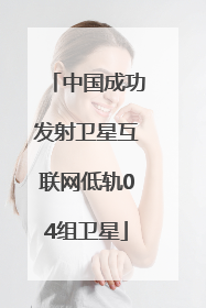 中国成功发射卫星互联网低轨04组卫星